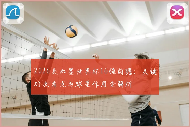 2026美加墨世界杯16强前瞻:关键对决看点与球星作用全解析
