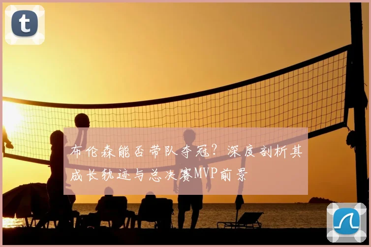 布伦森能否带队夺冠?深度剖析其成长轨迹与总决赛MVP前景
