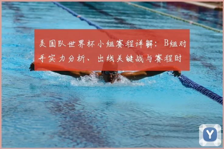 美国队世界杯小组赛程详解:B组对手实力分析、出线关键战与赛程时间表