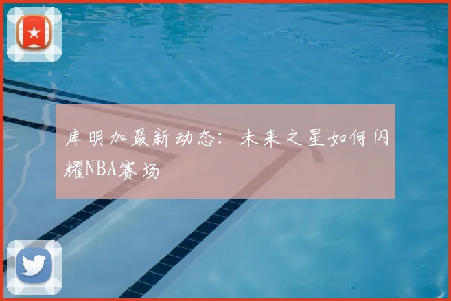 库明加最新动态：未来之星如何闪耀NBA赛场