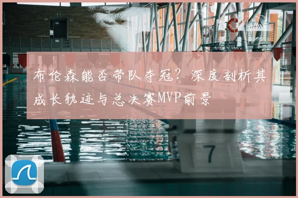 布伦森能否带队夺冠?深度剖析其成长轨迹与总决赛MVP前景