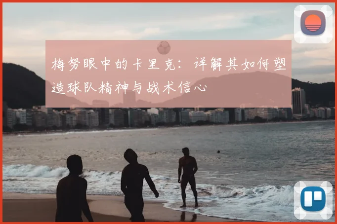 梅努眼中的卡里克：详解其如何塑造球队精神与战术信心