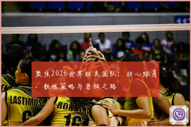 聚焦2026世界杯美国队：核心球员、教练策略与晋级之路