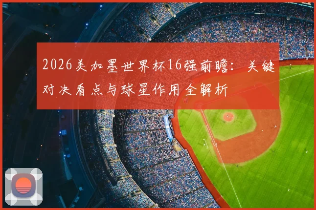 2026美加墨世界杯16强前瞻:关键对决看点与球星作用全解析