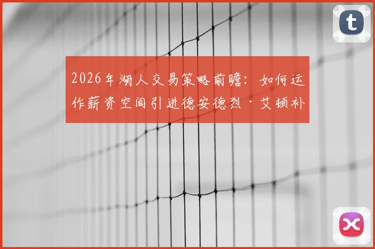 2026年湖人交易策略前瞻:如何运作薪资空间引进德安德烈·艾顿补强内线?