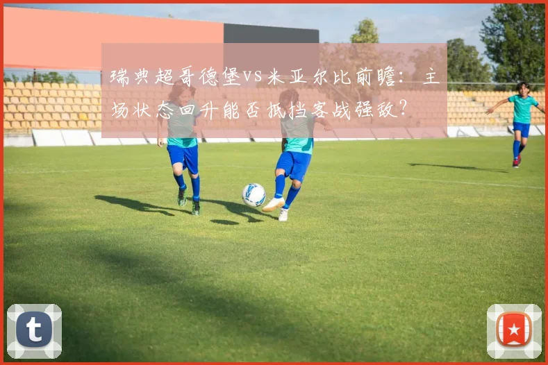 瑞典超哥德堡vs米亚尔比前瞻:主场状态回升能否抵挡客战强敌?