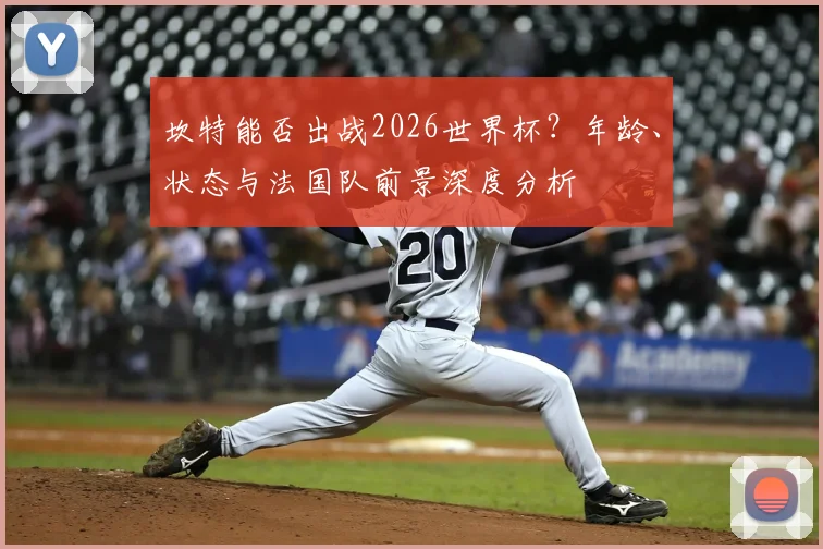 坎特能否出战2026世界杯?年龄、状态与法国队前景深度分析