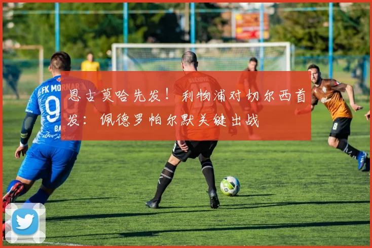 恩古莫哈先发!利物浦对切尔西首发:佩德罗帕尔默关键出战
