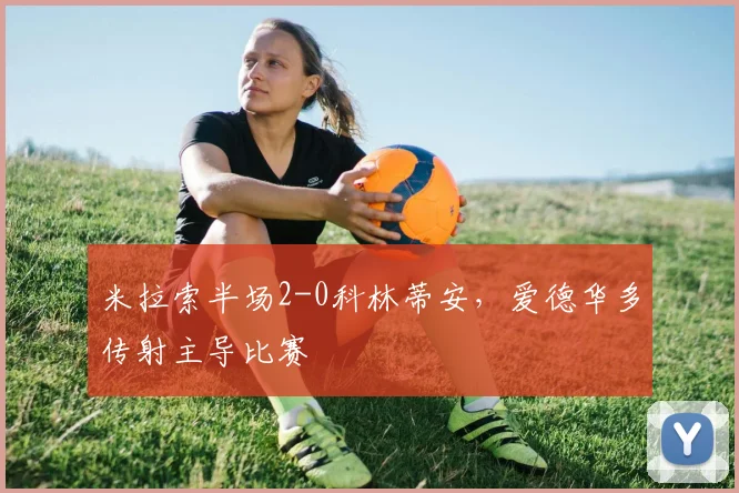 米拉索半场2-0科林蒂安，爱德华多传射主导比赛